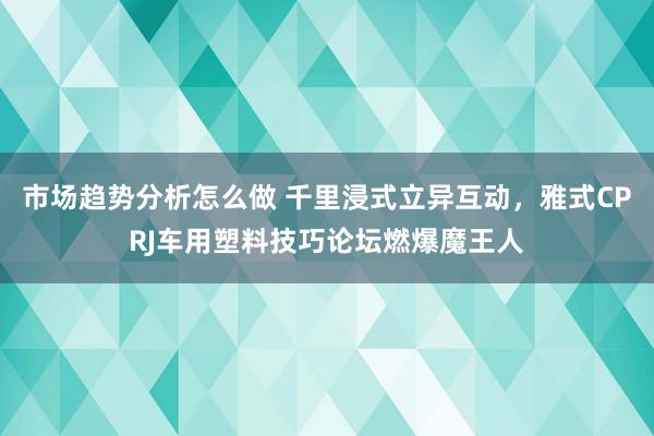 市场趋势分析怎么做 千里浸式立异互动，雅式CPRJ车用塑料技巧论坛燃爆魔王人