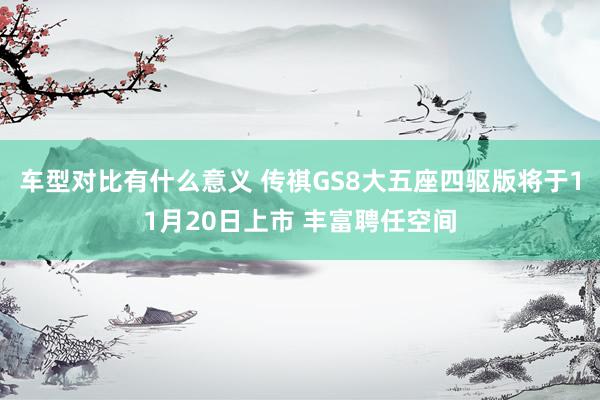 车型对比有什么意义 传祺GS8大五座四驱版将于11月20日上市 丰富聘任空间