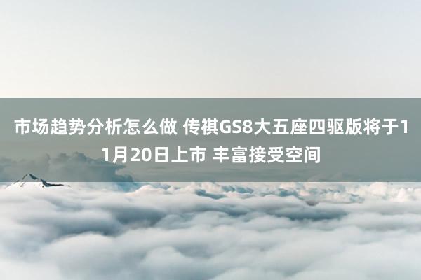 市场趋势分析怎么做 传祺GS8大五座四驱版将于11月20日上市 丰富接受空间