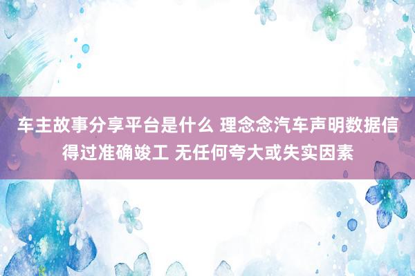 车主故事分享平台是什么 理念念汽车声明数据信得过准确竣工 无任何夸大或失实因素