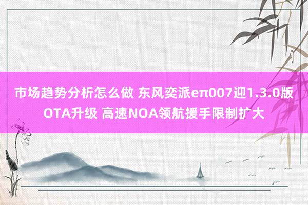 市场趋势分析怎么做 东风奕派eπ007迎1.3.0版OTA升级 高速NOA领航援手限制扩大