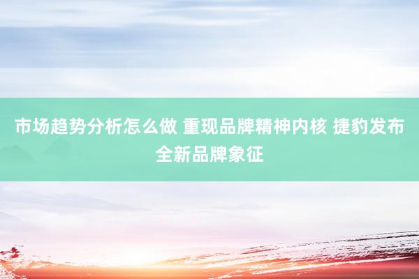 市场趋势分析怎么做 重现品牌精神内核 捷豹发布全新品牌象征