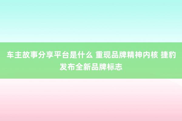 车主故事分享平台是什么 重现品牌精神内核 捷豹发布全新品牌标志