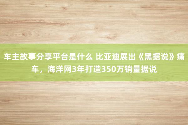 车主故事分享平台是什么 比亚迪展出《黑据说》痛车，海洋网3年打造350万销量据说