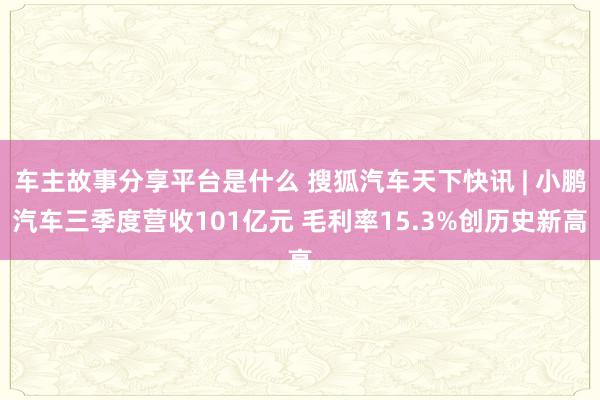 车主故事分享平台是什么 搜狐汽车天下快讯 | 小鹏汽车三季度营收101亿元 毛利率15.3%创历史新高