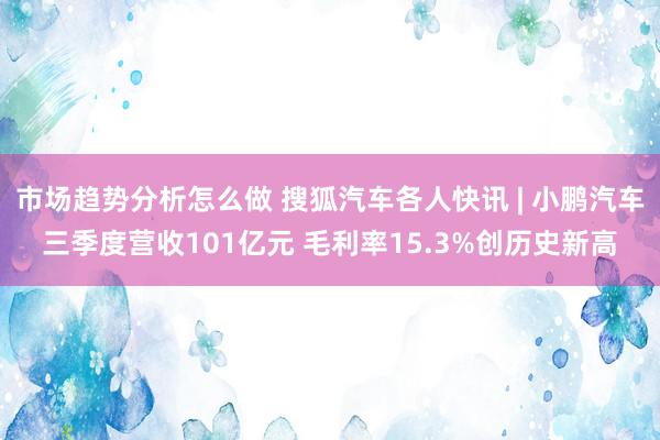 市场趋势分析怎么做 搜狐汽车各人快讯 | 小鹏汽车三季度营收101亿元 毛利率15.3%创历史新高