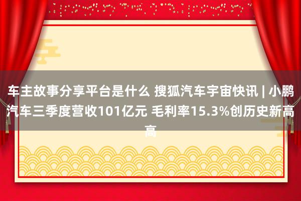 车主故事分享平台是什么 搜狐汽车宇宙快讯 | 小鹏汽车三季度营收101亿元 毛利率15.3%创历史新高