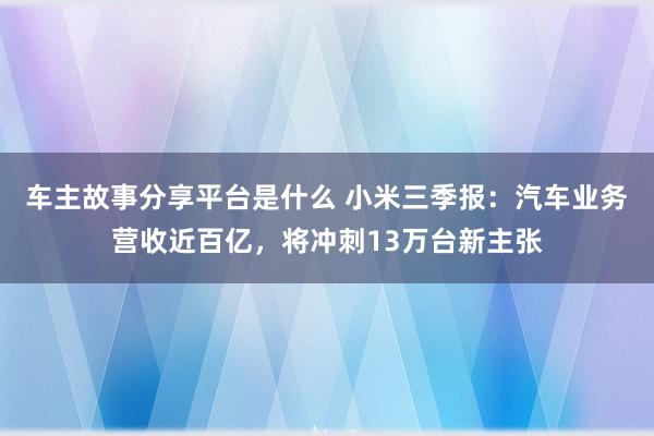 车主故事分享平台是什么 小米三季报：汽车业务营收近百亿，将冲刺13万台新主张