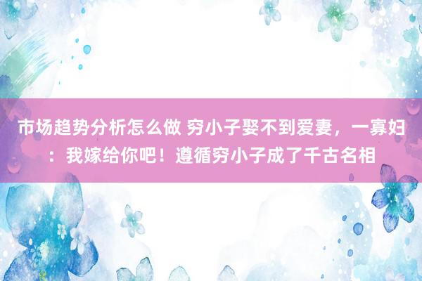 市场趋势分析怎么做 穷小子娶不到爱妻，一寡妇：我嫁给你吧！遵循穷小子成了千古名相